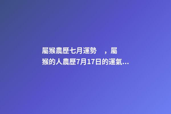 屬猴農歷七月運勢，屬猴的人農歷7月17日的運氣好不好 2002年7月17日農歷出生在今年的運程是怎樣的